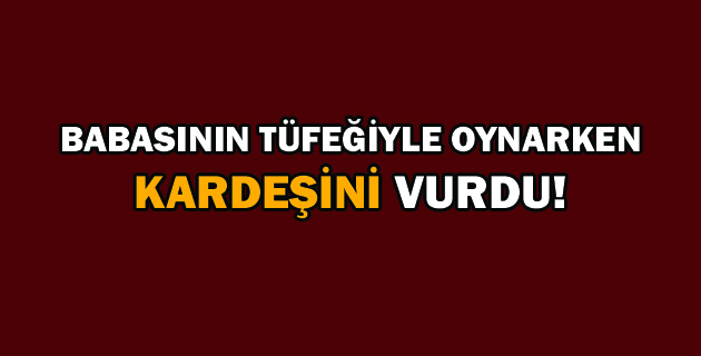 BABASININ TÜFEĞİYLE OYNARKEN KARDEŞİNİ VURDU!