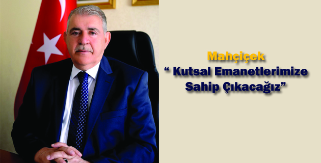 Mahçiçek “ Kutsal Emanetlerimize Sahip Çıkacağız”