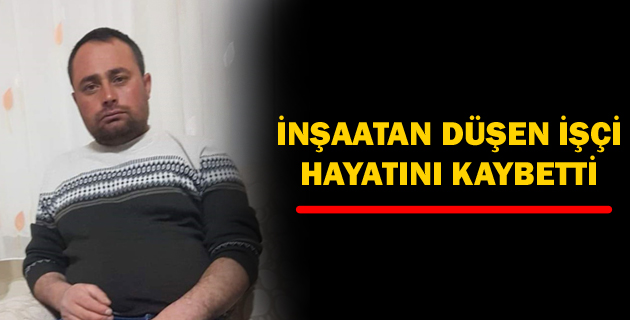 İNŞAATAN DÜŞEN İŞÇİ HAYATINI KAYBETTİ