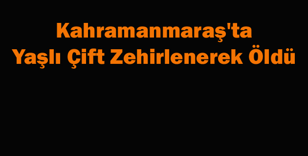 Kahramanmaraş’ta Yaşlı Çift Zehirlenerek Öldü
