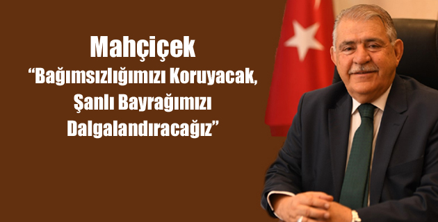 Mahçiçek “Bağımsızlığımızı Koruyacak, Şanlı Bayrağımızı Dalgalandıracağız”