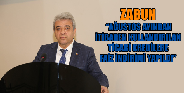 ZABUN: “AĞUSTOS AYINDAN İTİBAREN KULLANDIRILAN TİCARİ KREDİLERE FAİZ İNDİRİMİ YAPILDI”