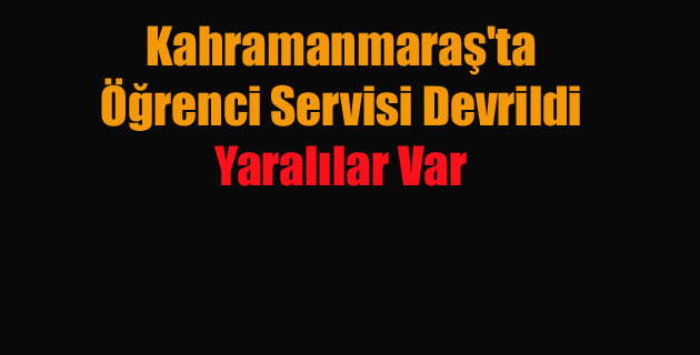 Kahramanmaraş’ta Öğrenci Servisi Devrildi Yaralılar var