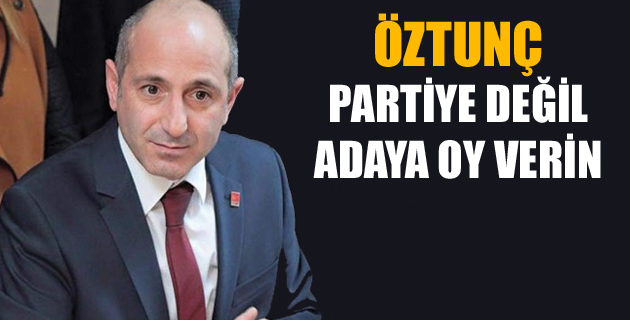 ÖZTUNÇ PARTİYE DEĞİL ADAYA OY VERİN
