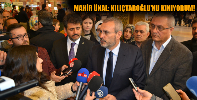 MAHİR ÜNAL: KILIÇTAROĞLU’NU KINIYORUM!
