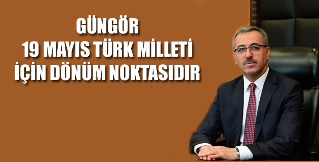 GÜNGÖR: “19 MAYIS TÜRK MİLLETİ İÇİN DÖNÜM NOKTASIDIR”