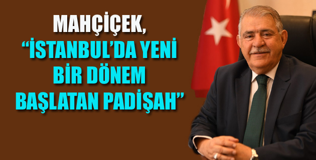 MAHÇİÇEK, “İSTANBUL’DA YENİ BİR DÖNEM BAŞLATAN PADİŞAH”