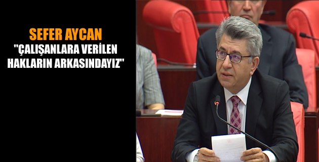 SEFER AYCAN “ÇALIŞANLARA VERİLEN  HAKLARIN ARKASINDAYIZ”