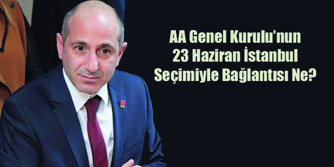 AA Genel Kurulu’nun 23 Haziran İstanbul Seçimiyle Bağlantısı Ne?