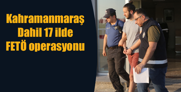 Kahramanmaraş Dahil 17 ilde FETÖ operasyonu