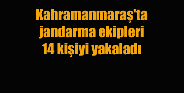 Kahramanmaraş’ta jandarma ekipleri 14 kişiyi yakaladı