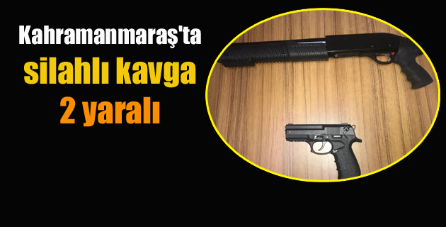Kahramanmaraş’ta silahlı kavga 2 yaralı