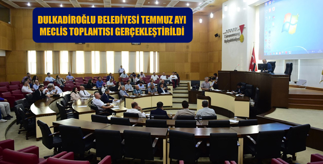 DULKADİROĞLU BELEDİYESİ TEMMUZ AYI MECLİS TOPLANTISI GERÇEKLEŞTİRİLDİ