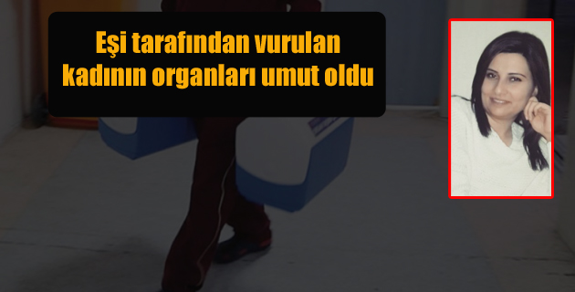 Eşi tarafından vurulan kadının organları umut oldu