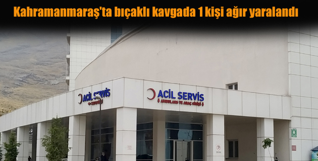 Kahramanmaraş’ta bıçaklı kavgada 1 kişi ağır yaralandı
