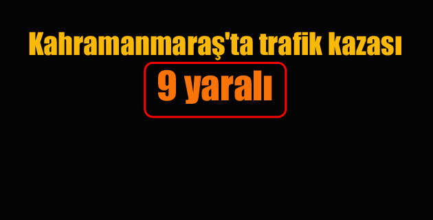 Kahramanmaraş’ta trafik kazası 9 yaralı