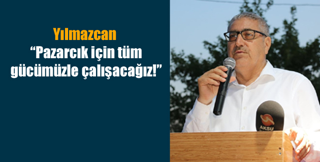 Yılmazcan: “Pazarcık için tüm gücümüzle çalışacağız!”