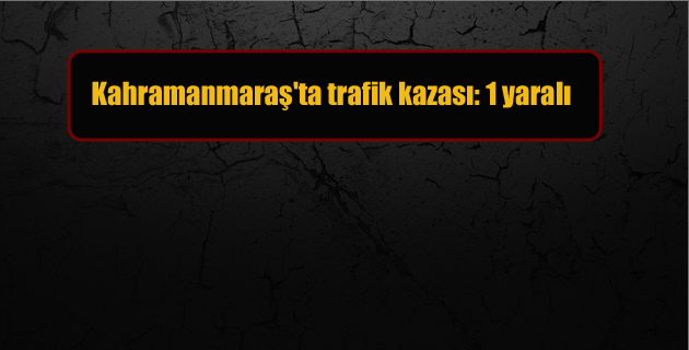Kahramanmaraş’ta trafik kazası 1 yaralı
