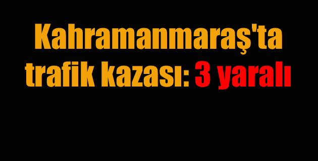 Kahramanmaraş’ta trafik kazası 3 yaralı
