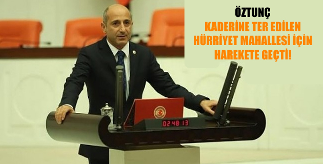 ÖZTUNÇ, KADERİNE TER EDİLEN HÜRRİYET MAHALLESİ İÇİN HAREKETE GEÇTİ!