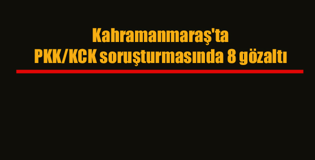 Kahramanmaraş’ta PKK KCK soruşturmasında 8 gözaltı