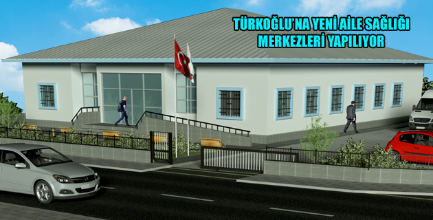 TÜRKOĞLU’NA YENİ AİLE SAĞLIĞI MERKEZLERİ YAPILIYOR