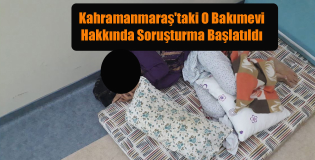 Kahramanmaraş’taki O Bakımevi Hakkında Soruşturma Başlatıldı