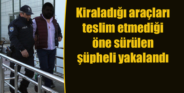 Kiraladığı araçları teslim etmediği öne sürülen şüpheli yakalandı