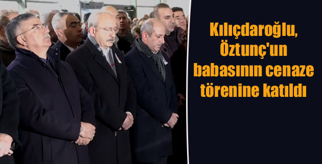 Kılıçdaroğlu, Milletvekili Öztunç’un babasının cenaze törenine katıldı