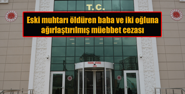 Eski muhtarı öldüren baba ve iki oğluna ağırlaştırılmış müebbet cezası