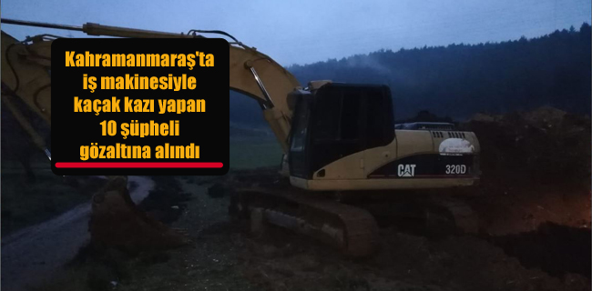 Kahramanmaraş’ta iş makinesiyle kaçak kazı yapan 10 şüpheli gözaltına alındı