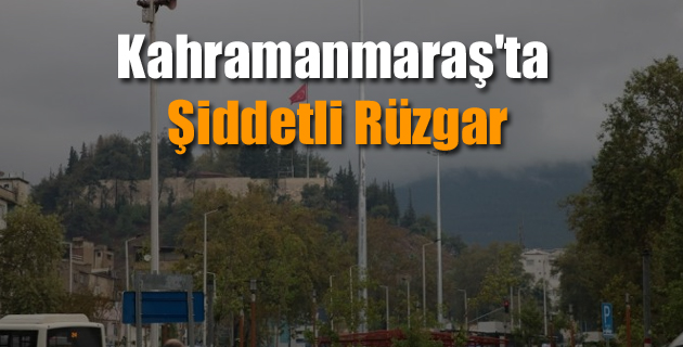 Kahramanmaraş’ta şiddetli rüzgar