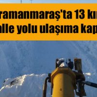 Kahramanmaraş’ta 13 kırsal mahalle yolu ulaşıma kapandı