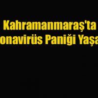 Kahramanmaraş’ta Koronavirüs Paniği Yaşandı