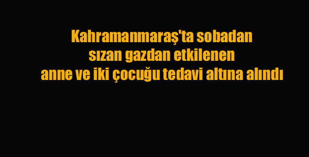Kahramanmaraş’ta sobadan sızan gazdan etkilenen anne ve iki çocuğu tedavi altına alındı