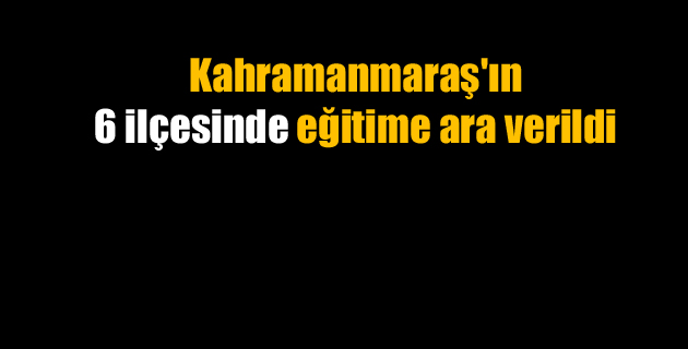 Kahramanmaraş’ın 6 ilçesinde eğitime ara verildi