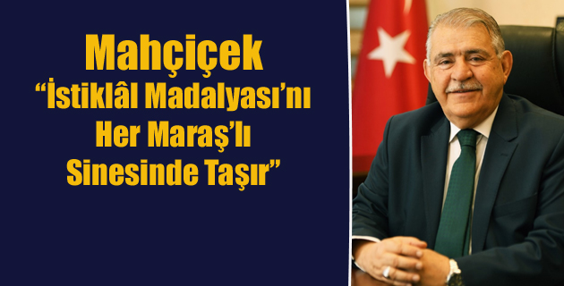 Mahçiçek, “İstiklâl Madalyası’nı Her Maraş’lı Sinesinde Taşır”