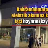 Kahramanmaraş’ta elektrik akımına kapılan işçi hayatını kaybetti