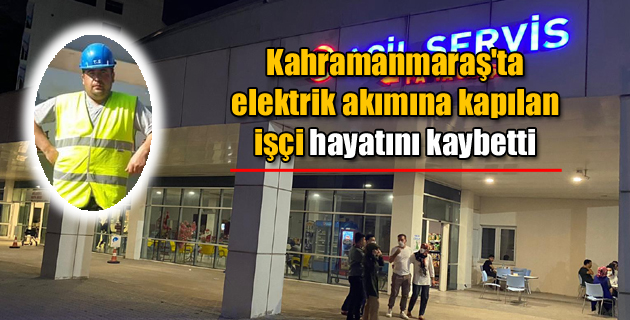 Kahramanmaraş’ta elektrik akımına kapılan işçi hayatını kaybetti