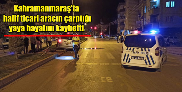 Kahramanmaraş’ta hafif ticari aracın çarptığı yaya hayatını kaybetti