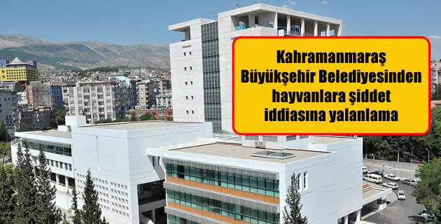 Kahramanmaraş Büyükşehir Belediyesinden hayvanlara şiddet iddiasına yalanlama