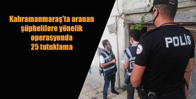Kahramanmaraş’ta aranan şüphelilere yönelik operasyonda 25 tutuklama