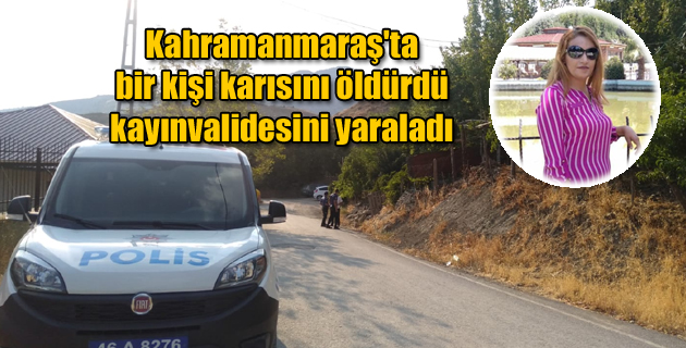 Kahramanmaraş’ta bir kişi karısını öldürdü, kayınvalidesini yaraladı