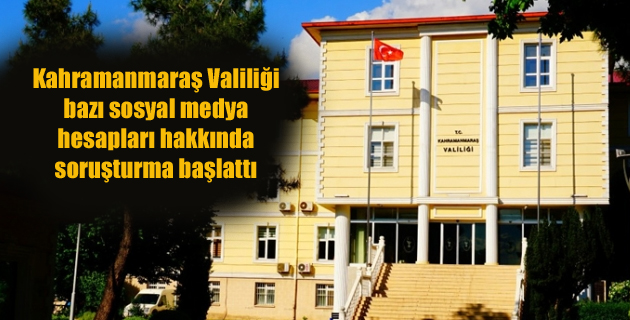 Kahramanmaraş Valiliği bazı sosyal medya hesapları hakkında soruşturma başlattı