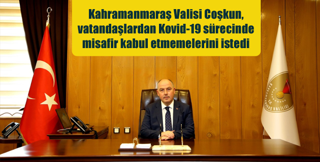 Kahramanmaraş Valisi Coşkun, vatandaşlardan Kovid-19 sürecinde misafir kabul etmemelerini istedi