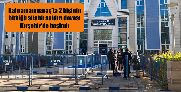 Kahramanmaraş’ta 2 kişinin öldüğü silahlı saldırı davası Kırşehir’de başladı