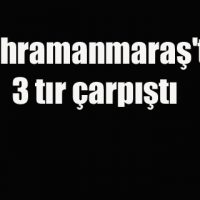 Kahramanmaraş’ta 3 tır çarpıştı