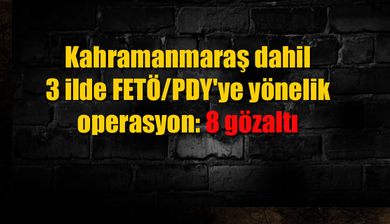 Kahramanmaraş dahil 3 ilde FETÖ/PDY’ye yönelik operasyon: 8 gözaltı
