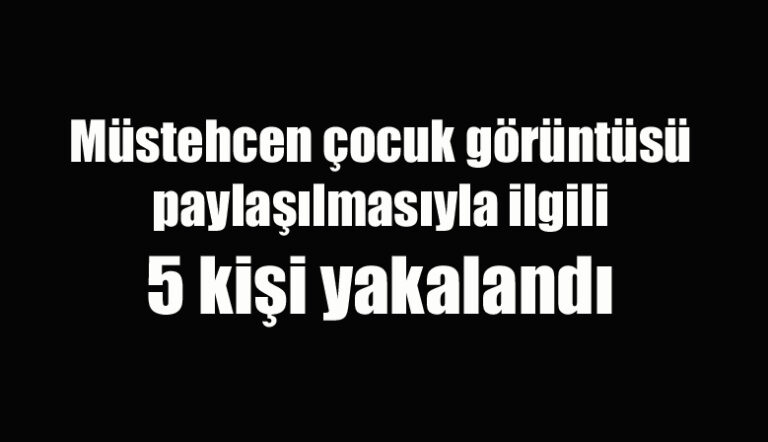 Müstehcen çocuk görüntüsü paylaşılmasıyla ilgili 5 kişi yakalandı