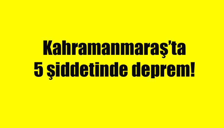 Kahramanmaraş’ta 5 şiddetinde deprem!